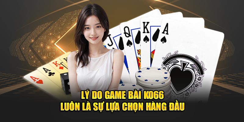 Lý do game bài Ko66 luôn là sự lựa chọn hàng đầu