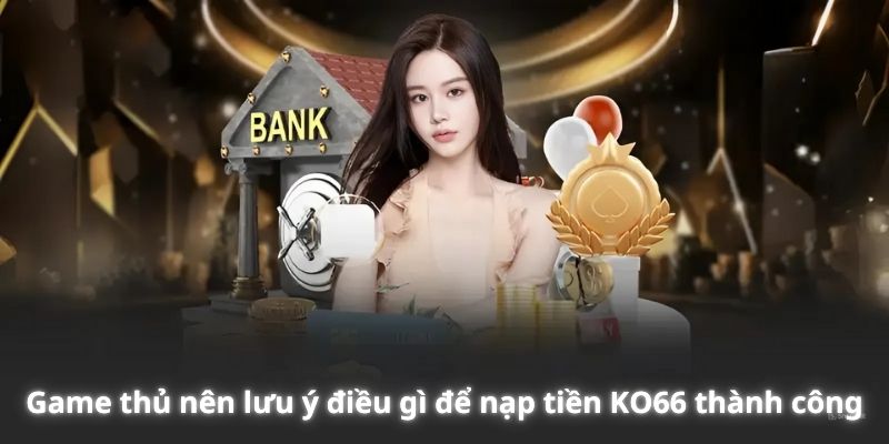 Game thủ nên lưu ý điều gì để nạp tiền Ko66 thành công